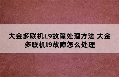 大金多联机L9故障处理方法 大金多联机l9故障怎么处理